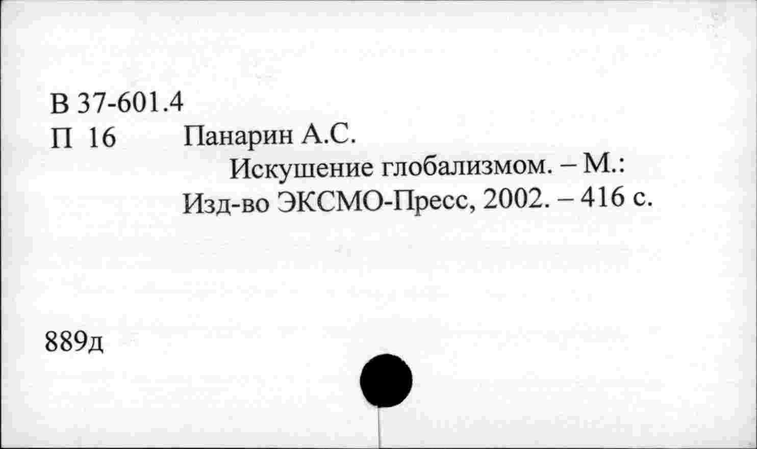 ﻿В 37-601.4
П 16 Панарин А.С.
Искушение глобализмом. - М.: Изд-во ЭКСМО-Пресс, 2002. - 416 с.
889д